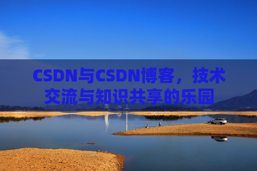 CSDN与CSDN博客，技术交流与知识共享的乐园